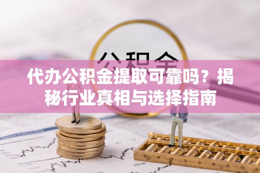 石拐代办公积金提取可靠吗？揭秘行业真相与选择指南
