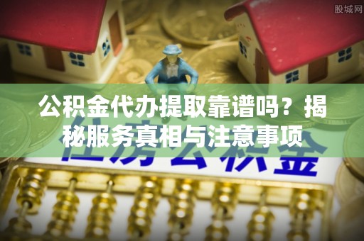石拐公积金代办提取靠谱吗？揭秘服务真相与注意事项