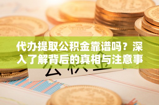 石拐代办提取公积金靠谱吗？深入了解背后的真相与注意事项