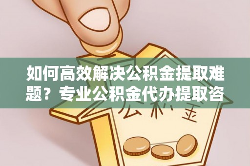 石拐如何高效解决公积金提取难题？专业公积金代办提取咨询服务来助力