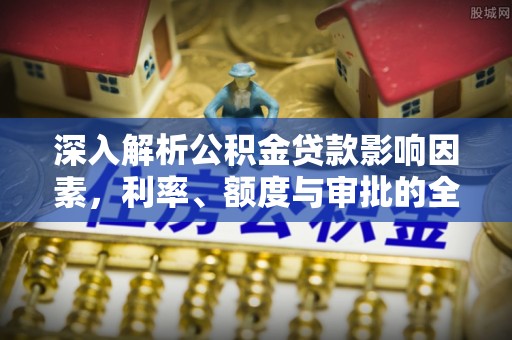 石拐深入解析公积金贷款影响因素，利率、额度与审批的全面解读