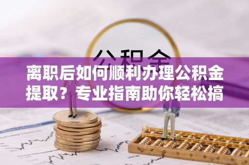 石拐离职后如何顺利办理公积金提取？专业指南助你轻松搞定