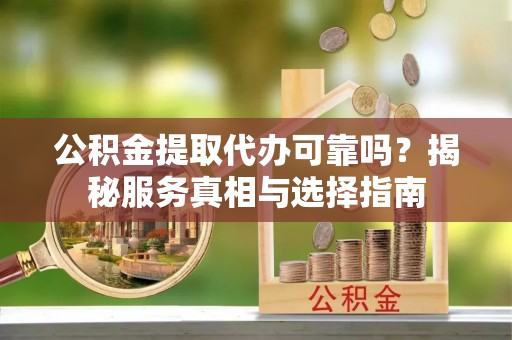 石拐公积金提取代办可靠吗？揭秘服务真相与选择指南