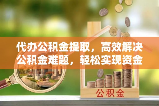 石拐代办公积金提取，高效解决公积金难题，轻松实现资金自由