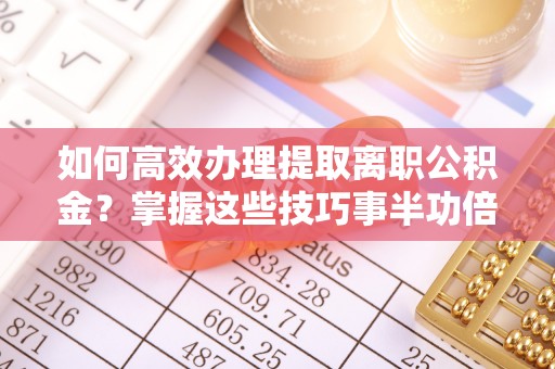 石拐如何高效办理提取离职公积金？掌握这些技巧事半功倍