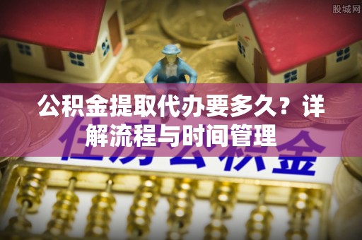 石拐公积金提取代办要多久？详解流程与时间管理