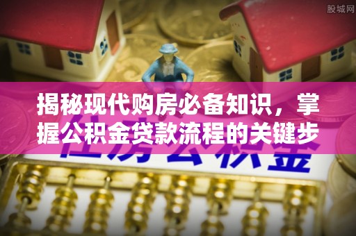 石拐揭秘现代购房必备知识，掌握公积金贷款流程的关键步骤