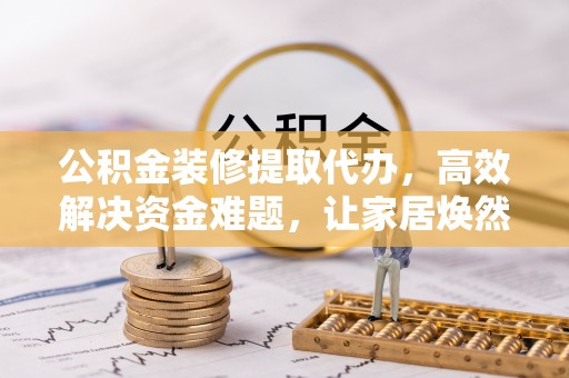 石拐公积金装修提取代办，高效解决资金难题，让家居焕然一新