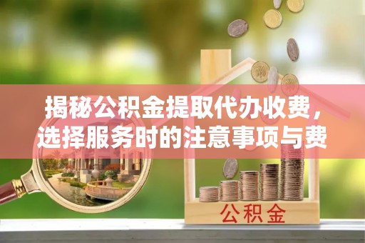 石拐揭秘公积金提取代办收费，选择服务时的注意事项与费用真相