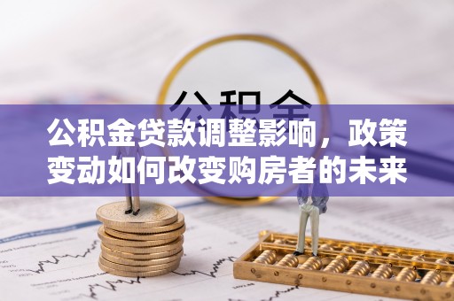 石拐公积金贷款调整影响，政策变动如何改变购房者的未来？