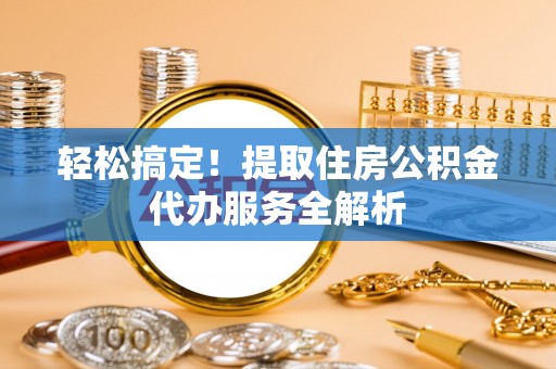 石拐轻松搞定！提取住房公积金代办服务全解析