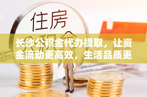 石拐长沙公积金代办提取，让资金流动更高效，生活品质更优越