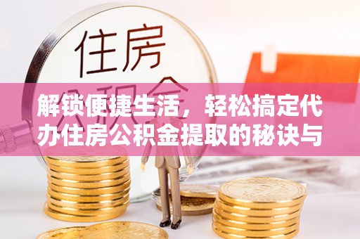 石拐解锁便捷生活，轻松搞定代办住房公积金提取的秘诀与技巧