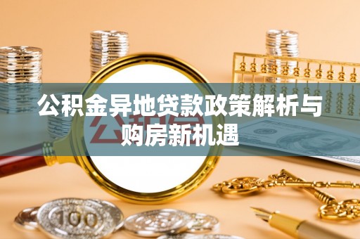 石拐公积金异地贷款政策解析与购房新机遇