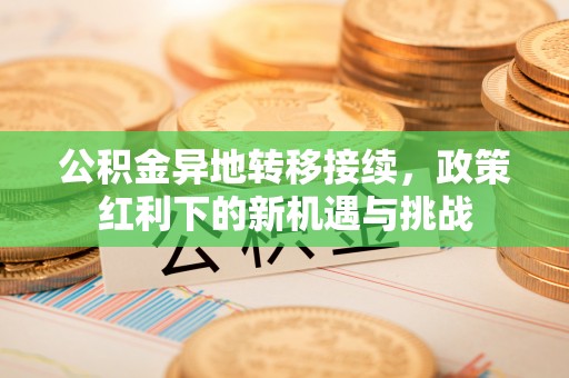 石拐公积金异地转移接续，政策红利下的新机遇与挑战