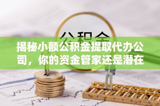 石拐揭秘小额公积金提取代办公司，你的资金管家还是潜在陷阱？