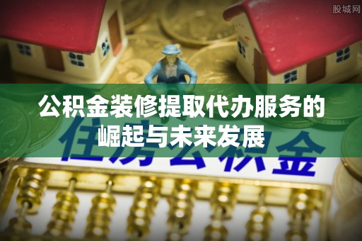 石拐公积金装修提取代办服务的崛起与未来发展