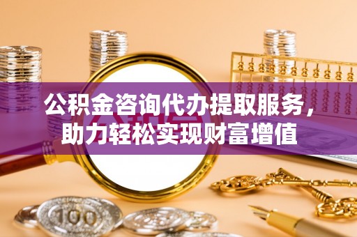 石拐公积金咨询代办提取服务，助力轻松实现财富增值