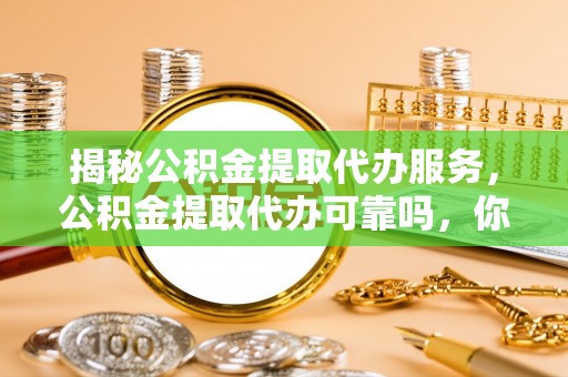石拐揭秘公积金提取代办服务，公积金提取代办可靠吗，你需要知道的真相