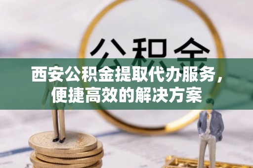 石拐西安公积金提取代办服务，便捷高效的解决方案
