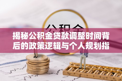 石拐揭秘公积金贷款调整时间背后的政策逻辑与个人规划指南