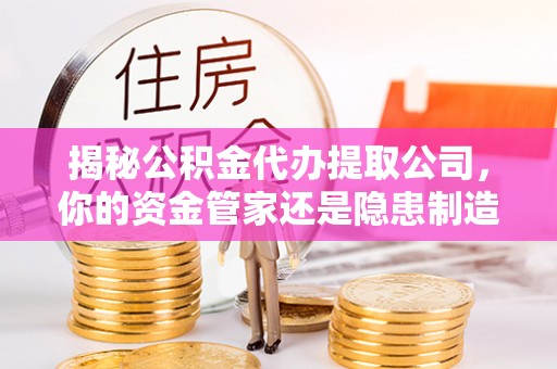 石拐揭秘公积金代办提取公司，你的资金管家还是隐患制造者？
