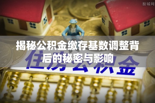 石拐揭秘公积金缴存基数调整背后的秘密与影响