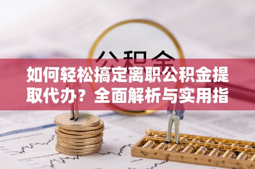 石拐如何轻松搞定离职公积金提取代办？全面解析与实用指南