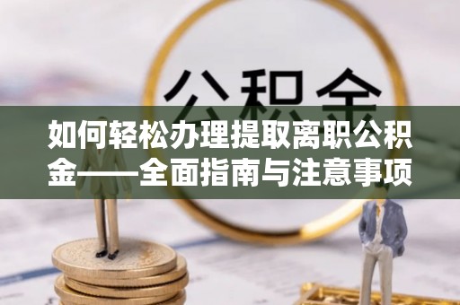 石拐如何轻松办理提取离职公积金——全面指南与注意事项