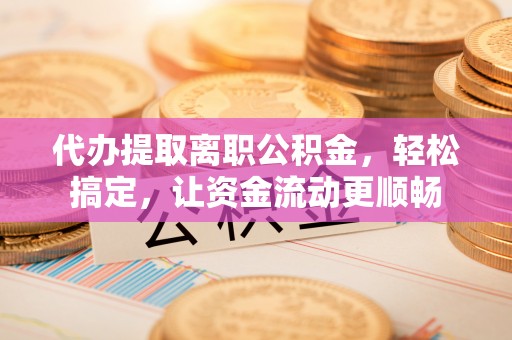 石拐代办提取离职公积金，轻松搞定，让资金流动更顺畅