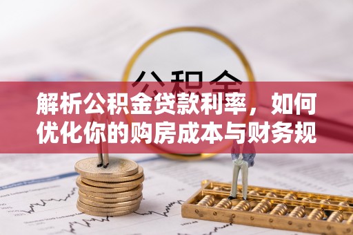 石拐解析公积金贷款利率，如何优化你的购房成本与财务规划