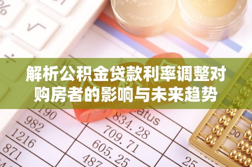 石拐解析公积金贷款利率调整对购房者的影响与未来趋势