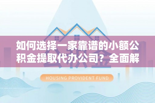 石拐如何选择一家靠谱的小额公积金提取代办公司？全面解析与实用指南