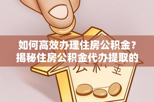 石拐如何高效办理住房公积金？揭秘住房公积金代办提取的全流程与优势