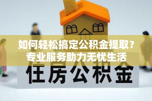 石拐如何轻松搞定公积金提取？专业服务助力无忧生活