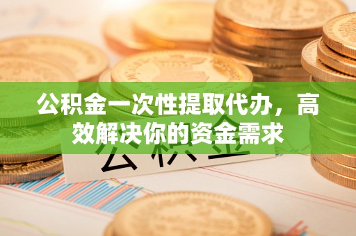 石拐公积金一次性提取代办，高效解决你的资金需求