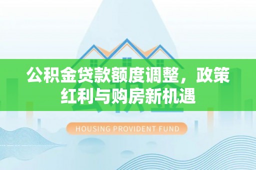 石拐公积金贷款额度调整，政策红利与购房新机遇
