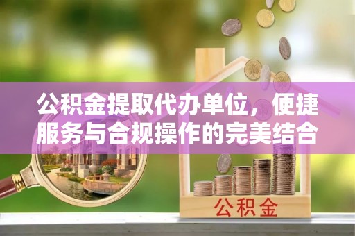 石拐公积金提取代办单位，便捷服务与合规操作的完美结合