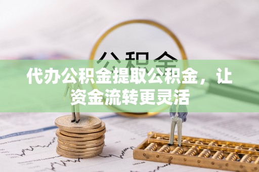 石拐代办公积金提取公积金，让资金流转更灵活