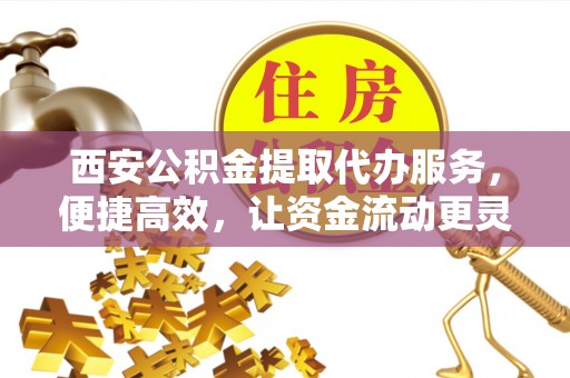石拐西安公积金提取代办服务，便捷高效，让资金流动更灵活