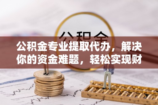 石拐公积金专业提取代办，解决你的资金难题，轻松实现财务自由