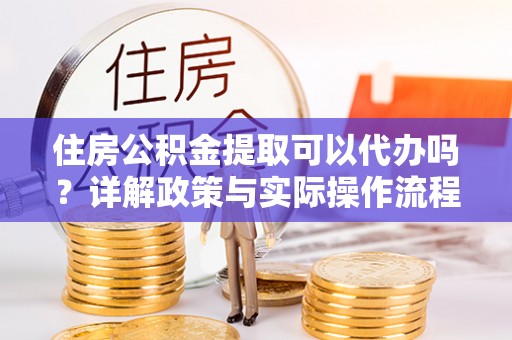 石拐住房公积金提取可以代办吗？详解政策与实际操作流程