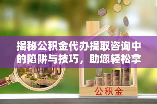 石拐揭秘公积金代办提取咨询中的陷阱与技巧，助您轻松拿回属于自己的钱