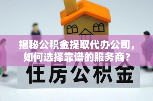 石拐揭秘公积金提取代办公司，如何选择靠谱的服务商？