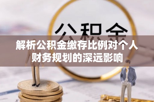 石拐解析公积金缴存比例对个人财务规划的深远影响