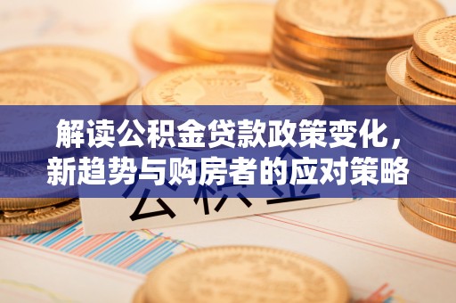 石拐解读公积金贷款政策变化，新趋势与购房者的应对策略