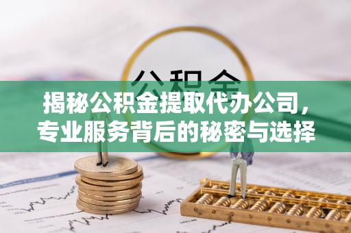 石拐揭秘公积金提取代办公司，专业服务背后的秘密与选择指南