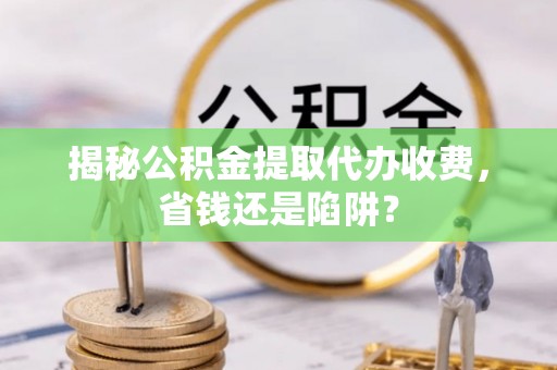 石拐揭秘公积金提取代办收费，省钱还是陷阱？
