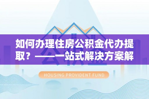 石拐如何办理住房公积金代办提取？——一站式解决方案解析
