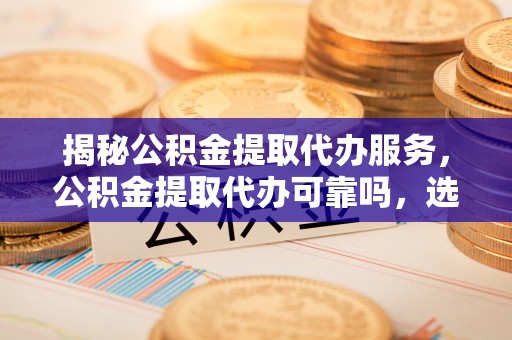 石拐揭秘公积金提取代办服务，公积金提取代办可靠吗，选择需谨慎